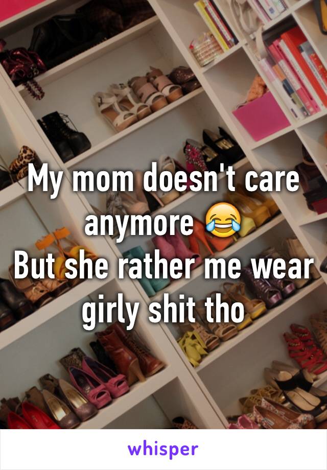 My mom doesn't care anymore 😂
But she rather me wear girly shit tho 