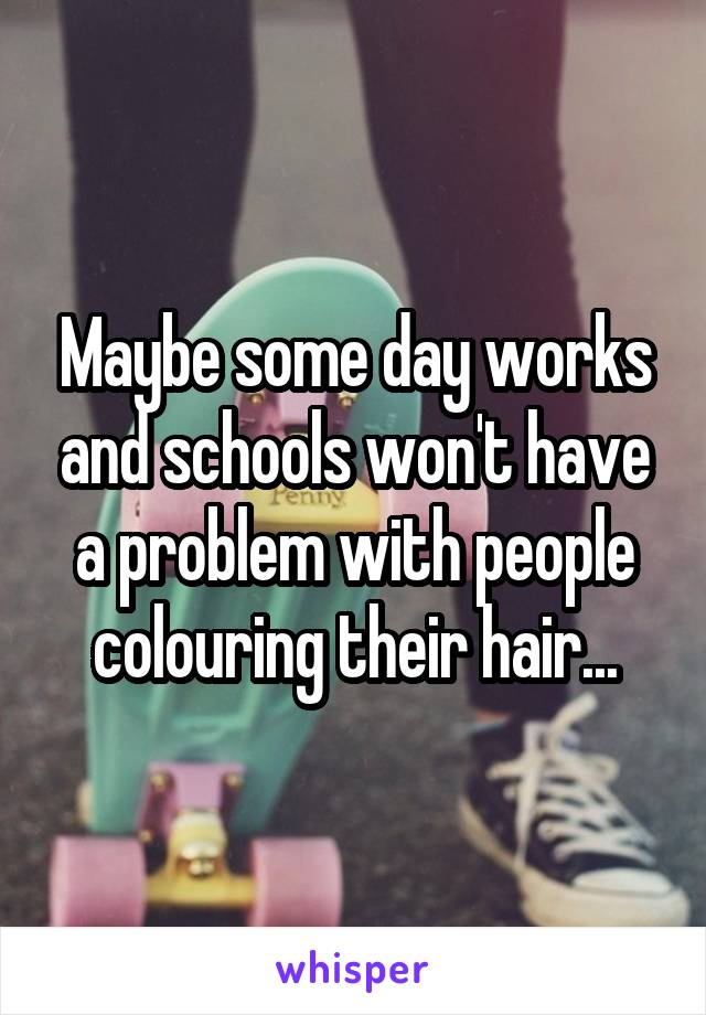 Maybe some day works and schools won't have a problem with people colouring their hair...