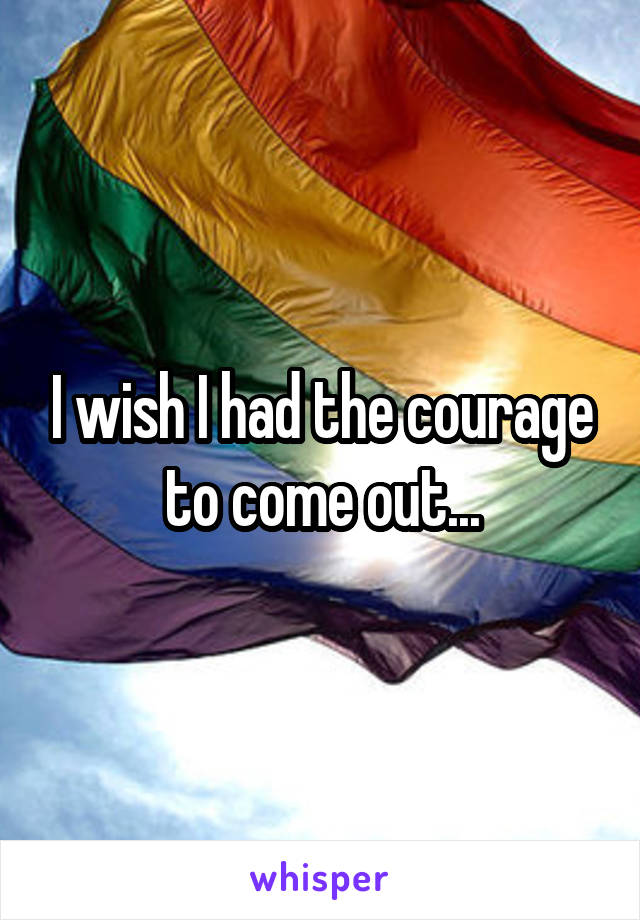 I wish I had the courage to come out...