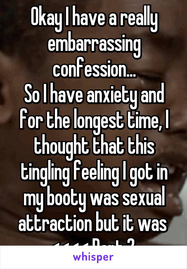 Okay I have a really embarrassing confession...
So I have anxiety and for the longest time, I thought that this tingling feeling I got in my booty was sexual attraction but it was 
<<<< Part 2 