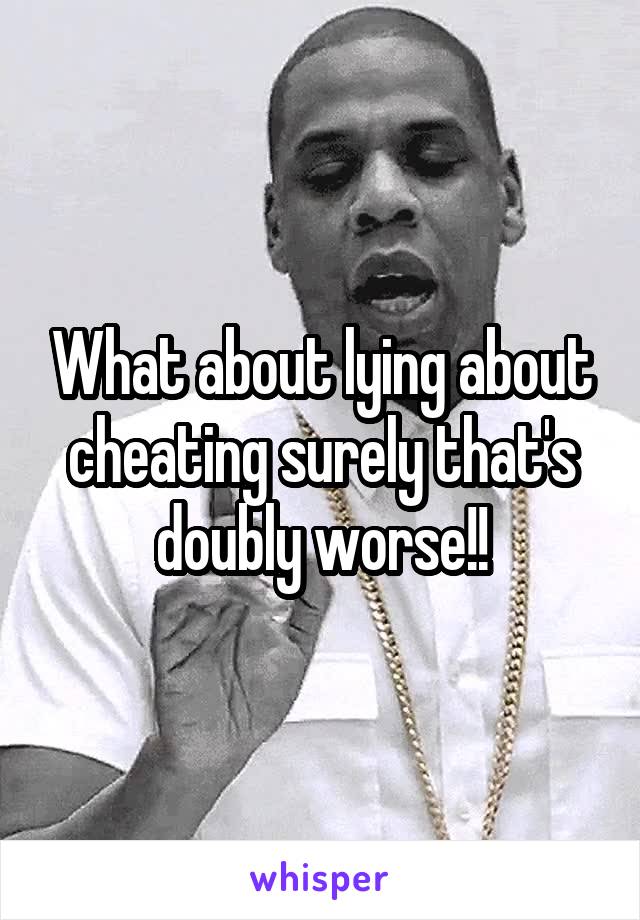 What about lying about cheating surely that's doubly worse!!