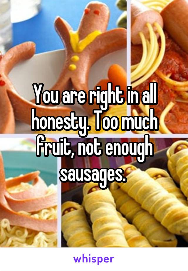 You are right in all honesty. Too much fruit, not enough sausages. 