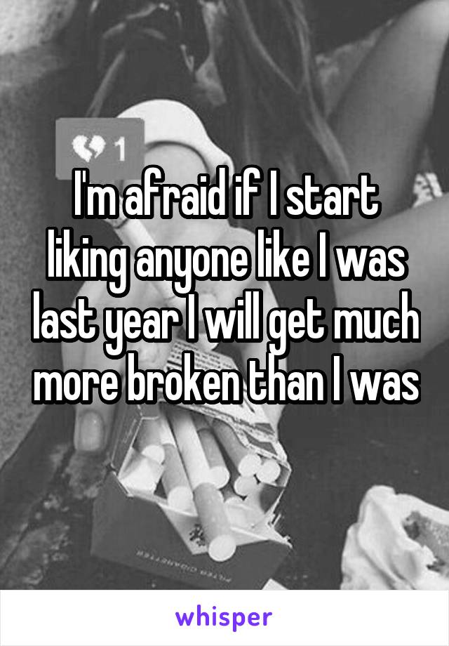 I'm afraid if I start liking anyone like I was last year I will get much more broken than I was 