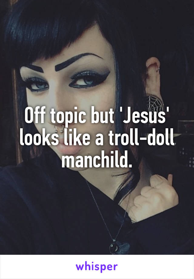 Off topic but 'Jesus' looks like a troll-doll manchild.