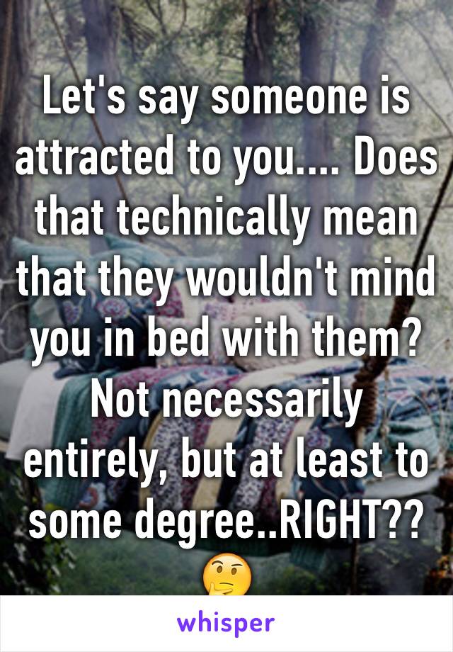 Let's say someone is attracted to you.... Does that technically mean that they wouldn't mind you in bed with them? Not necessarily entirely, but at least to some degree..RIGHT?? 🤔