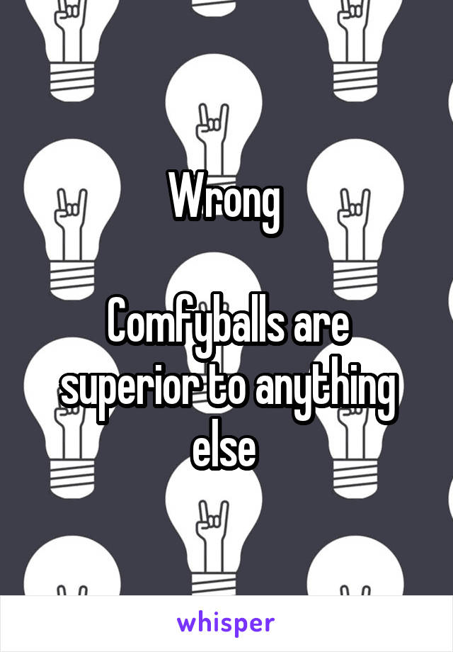 Wrong 

Comfyballs are superior to anything else 