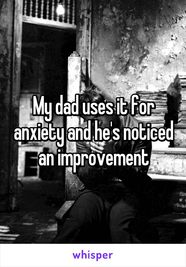 My dad uses it for anxiety and he's noticed an improvement