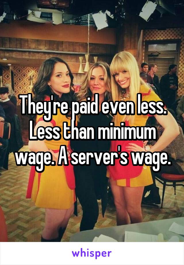 They're paid even less. Less than minimum wage. A server's wage.