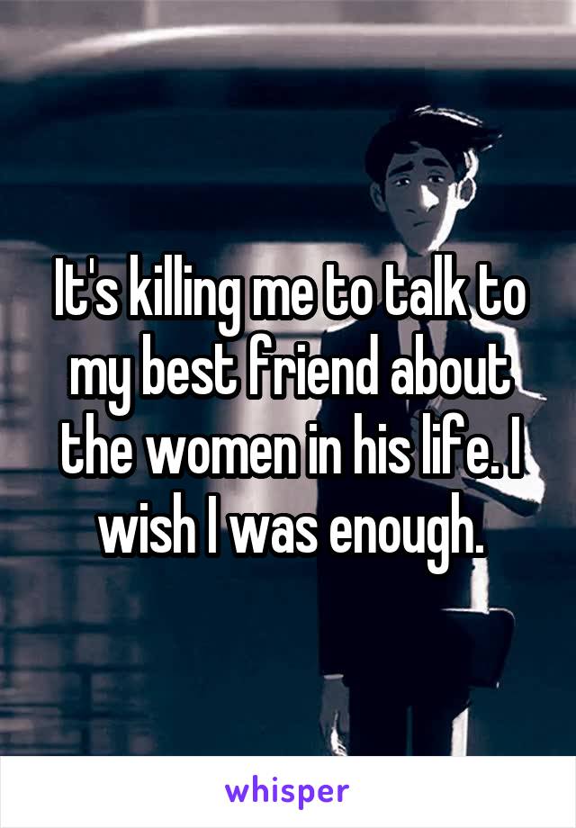 It's killing me to talk to my best friend about the women in his life. I wish I was enough.