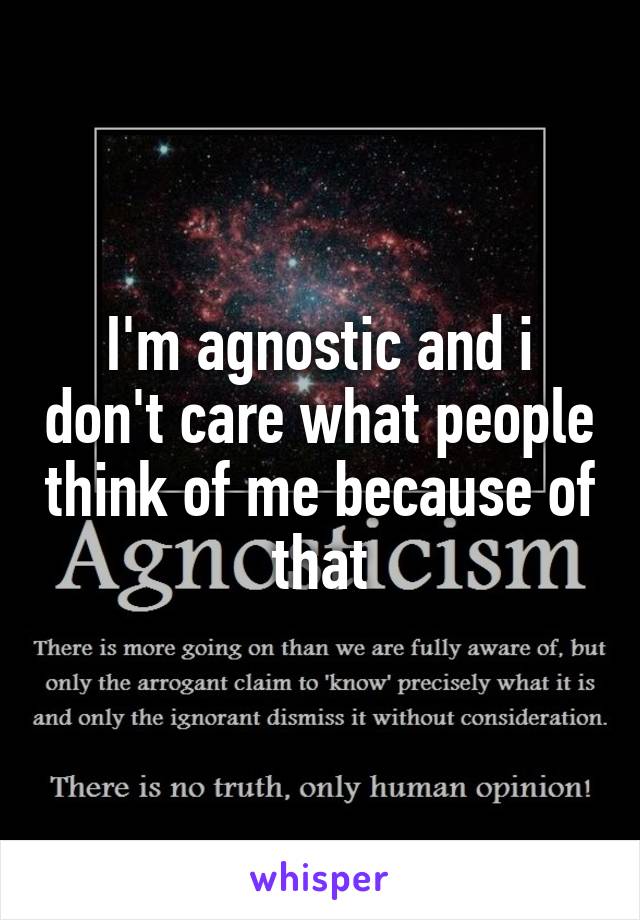 I'm agnostic and i don't care what people think of me because of that