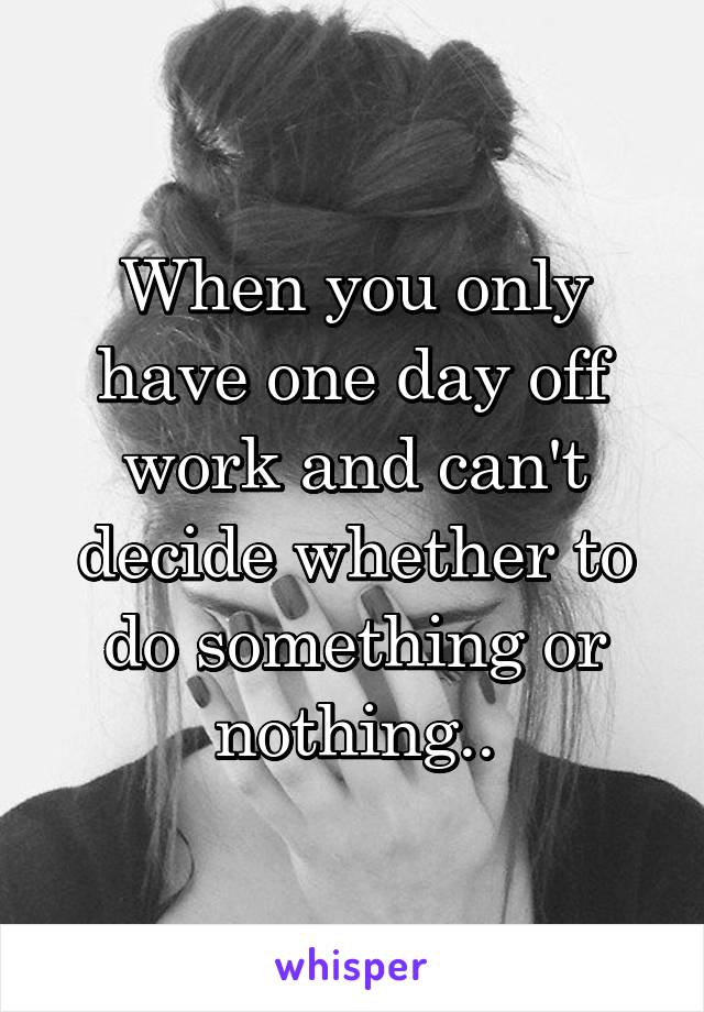 When you only have one day off work and can't decide whether to do something or nothing..