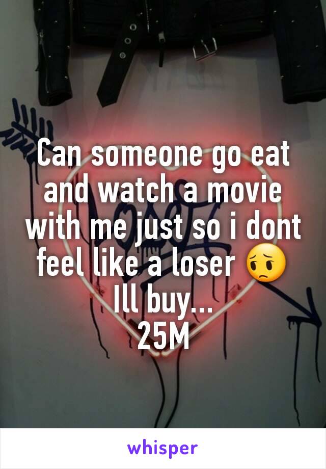 Can someone go eat and watch a movie with me just so i dont feel like a loser 😔
Ill buy...
25M