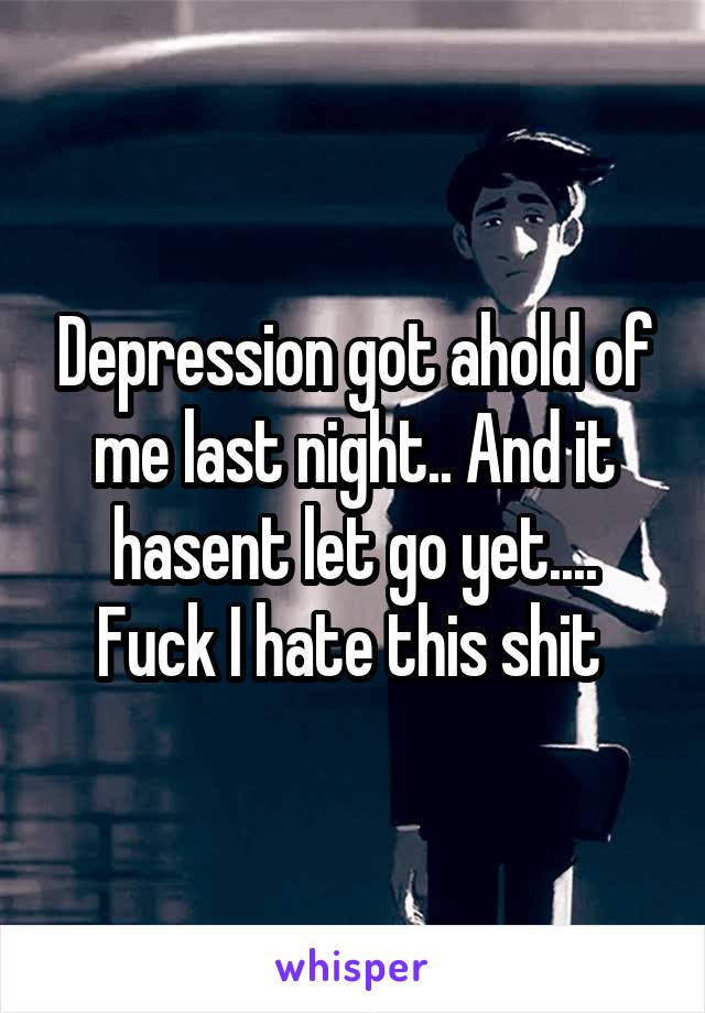 Depression got ahold of me last night.. And it hasent let go yet.... Fuck I hate this shit 