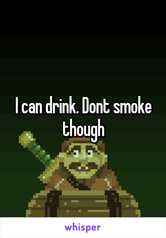 I can drink. Dont smoke though