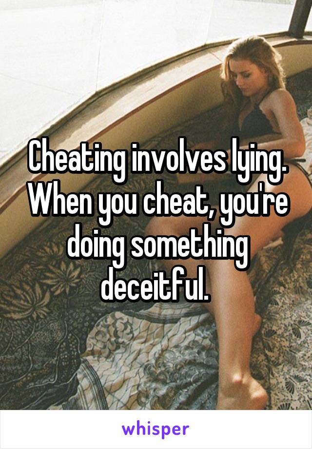 Cheating involves lying. When you cheat, you're doing something deceitful. 