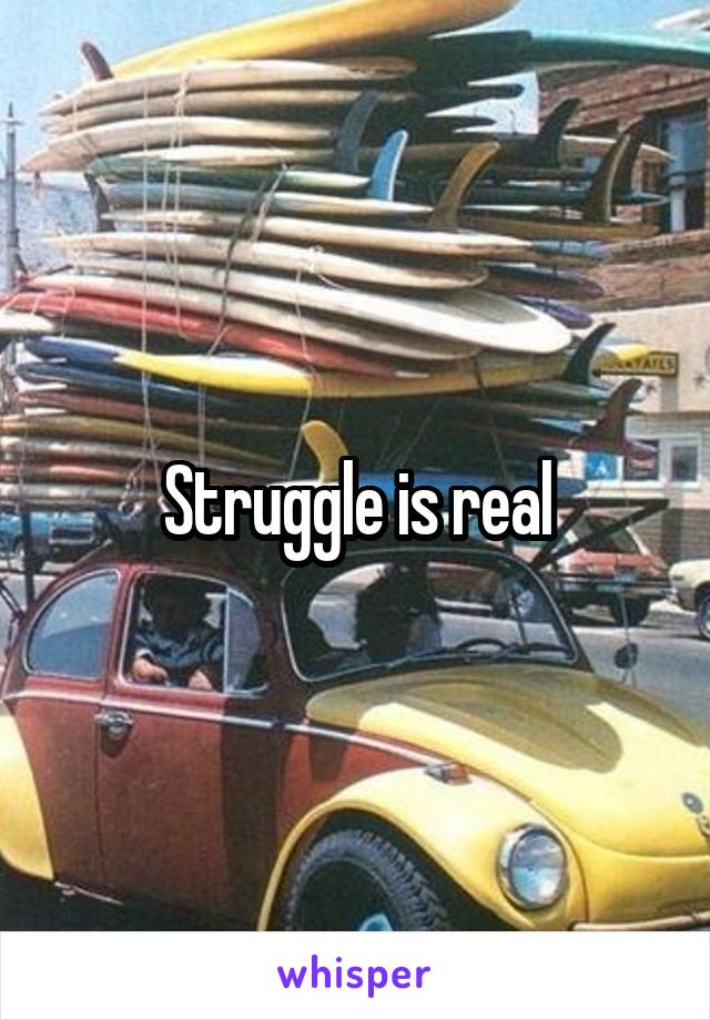 Struggle is real