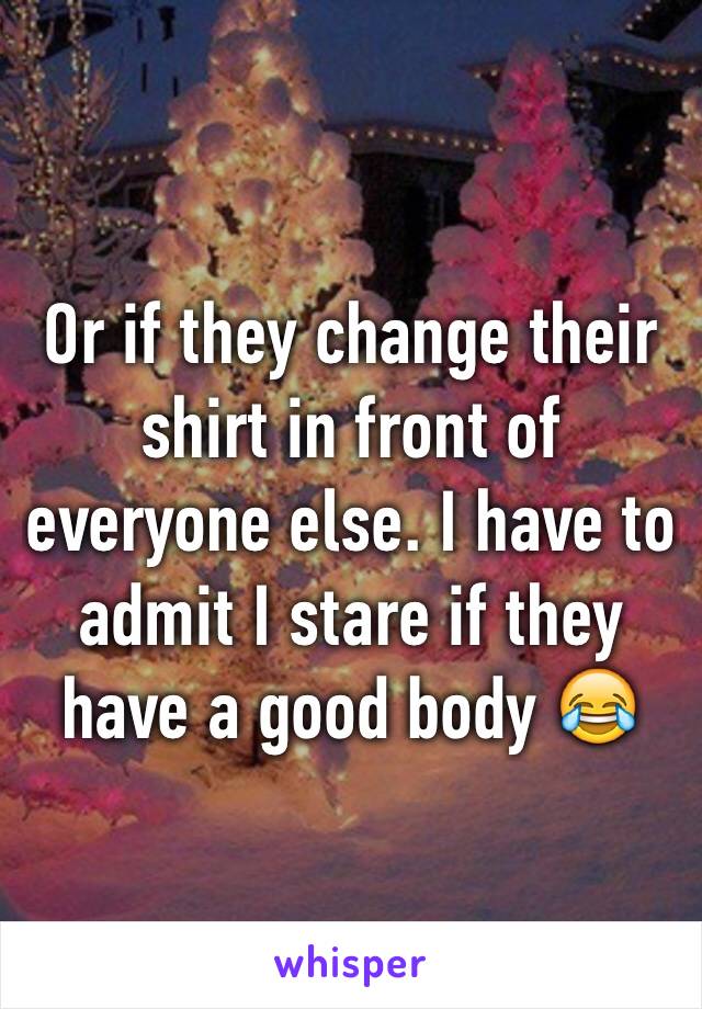 Or if they change their shirt in front of everyone else. I have to admit I stare if they have a good body 😂