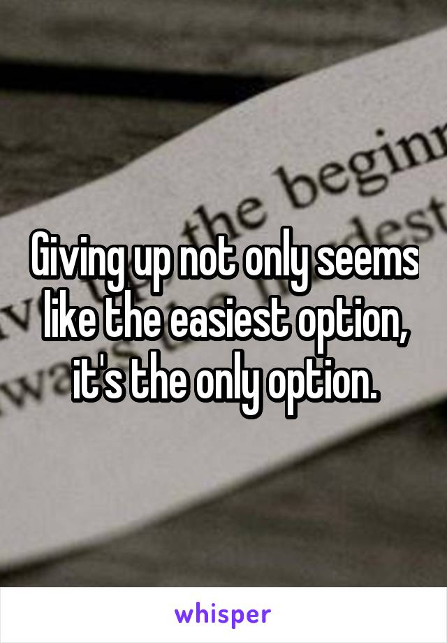 Giving up not only seems like the easiest option, it's the only option.