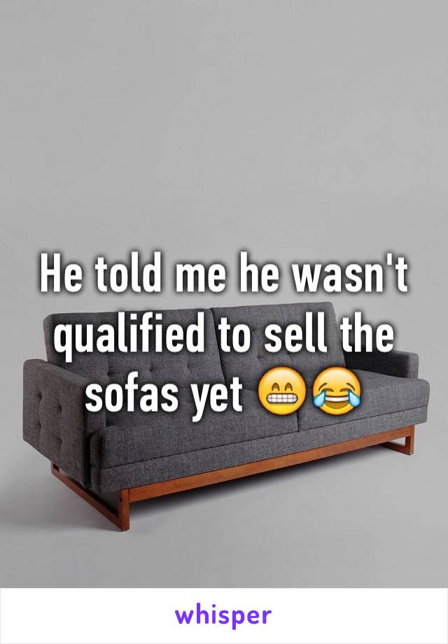 He told me he wasn't qualified to sell the sofas yet 😁😂