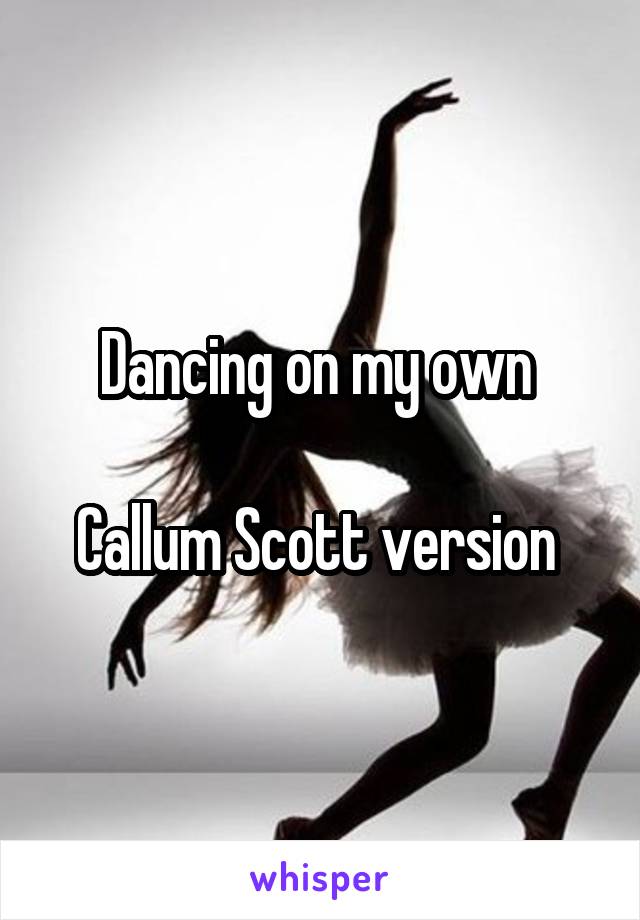 Dancing on my own 

Callum Scott version 