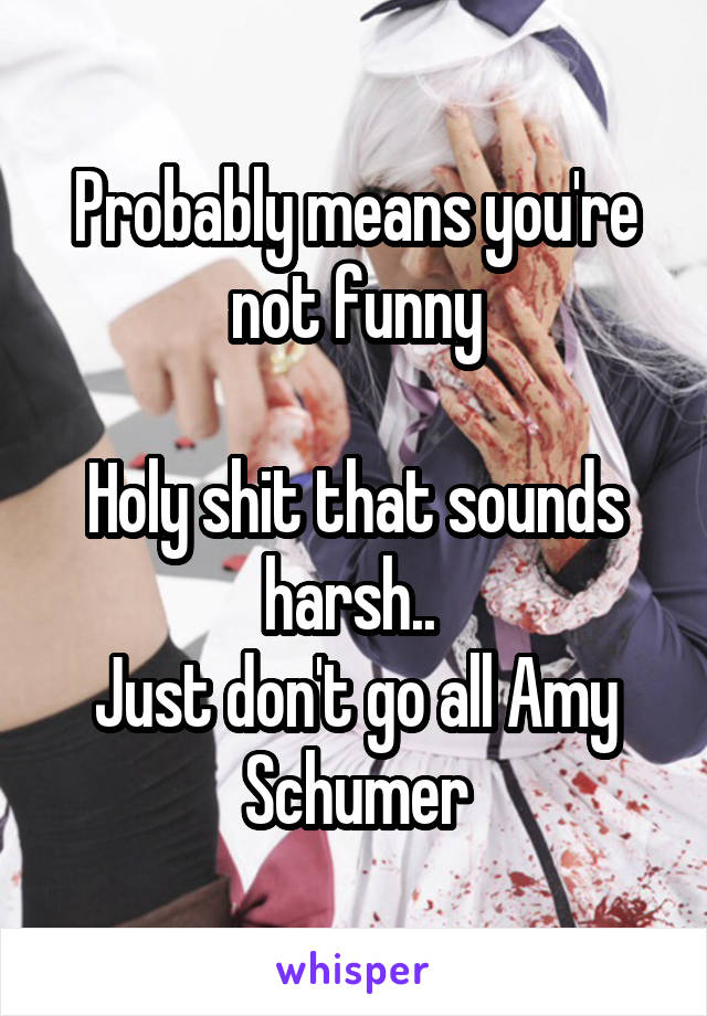 Probably means you're not funny

Holy shit that sounds harsh.. 
Just don't go all Amy Schumer