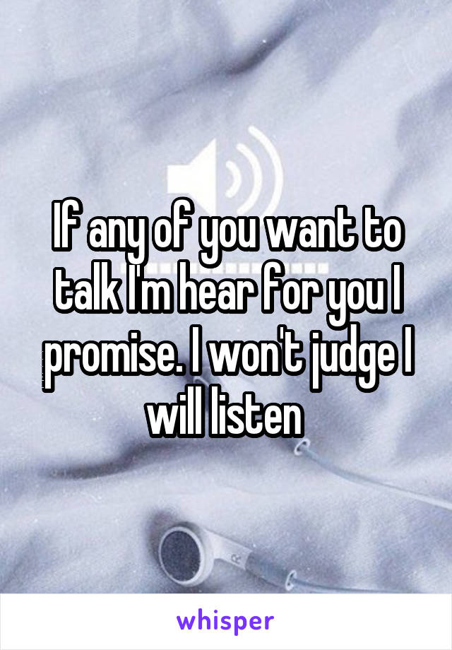 If any of you want to talk I'm hear for you I promise. I won't judge I will listen 