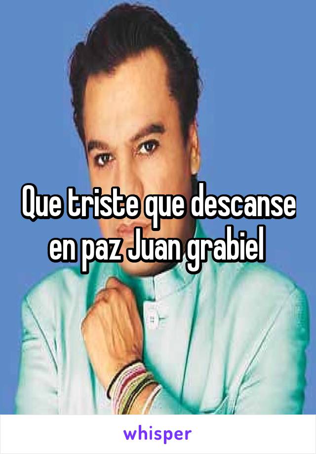 Que triste que descanse en paz Juan grabiel 