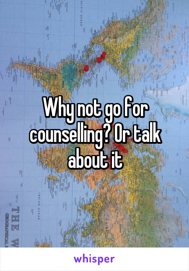 Why not go for counselling? Or talk about it