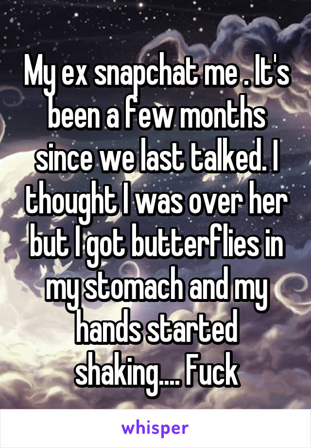 My ex snapchat me . It's been a few months since we last talked. I thought I was over her but I got butterflies in my stomach and my hands started shaking.... Fuck