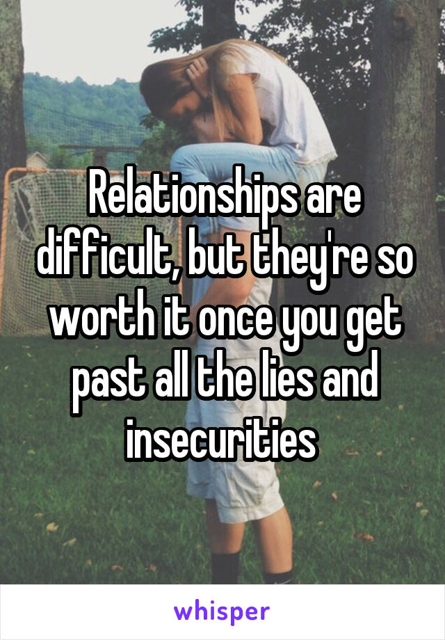 Relationships are difficult, but they're so worth it once you get past all the lies and insecurities 