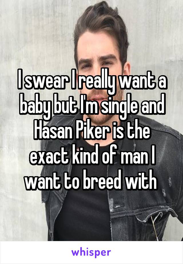 I swear I really want a baby but I'm single and
Hasan Piker is the exact kind of man I want to breed with 