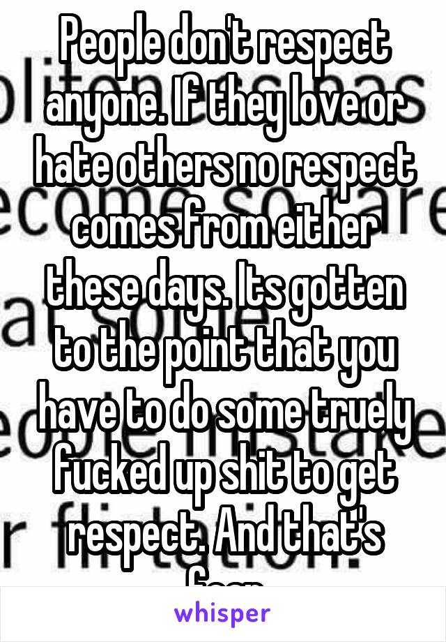 People don't respect anyone. If they love or hate others no respect comes from either these days. Its gotten to the point that you have to do some truely fucked up shit to get respect. And that's fear