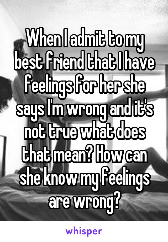 When I admit to my best friend that I have feelings for her she says I'm wrong and it's not true what does that mean? How can she know my feelings are wrong?