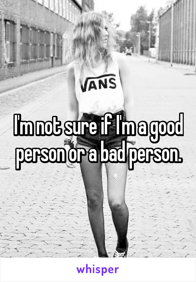 I'm not sure if I'm a good person or a bad person.