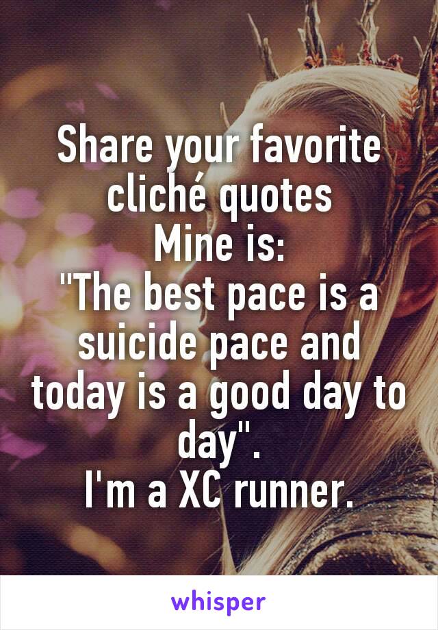 Share your favorite cliché quotes
Mine is:
"The best pace is a suicide pace and today is a good day to day".
I'm a XC runner.