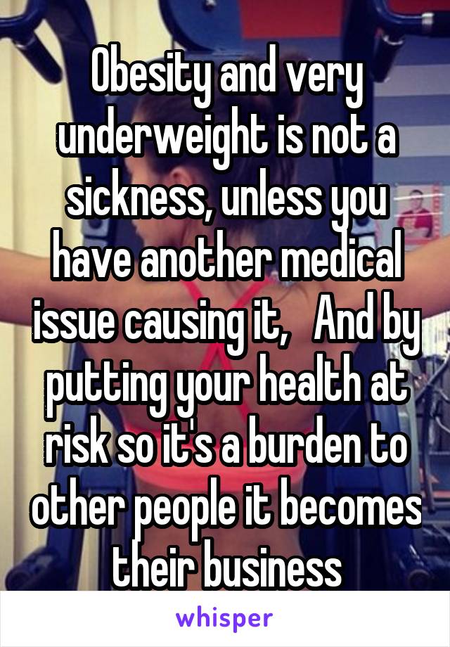 Obesity and very underweight is not a sickness, unless you have another medical issue causing it,   And by putting your health at risk so it's a burden to other people it becomes their business