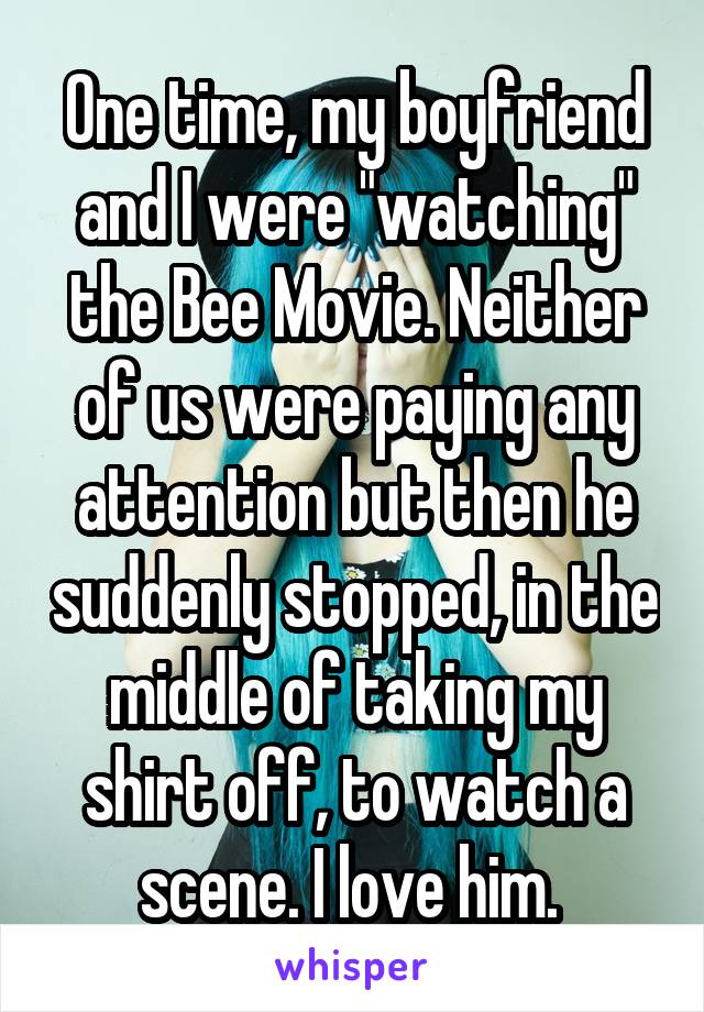 One time, my boyfriend and I were "watching" the Bee Movie. Neither of us were paying any attention but then he suddenly stopped, in the middle of taking my shirt off, to watch a scene. I love him. 