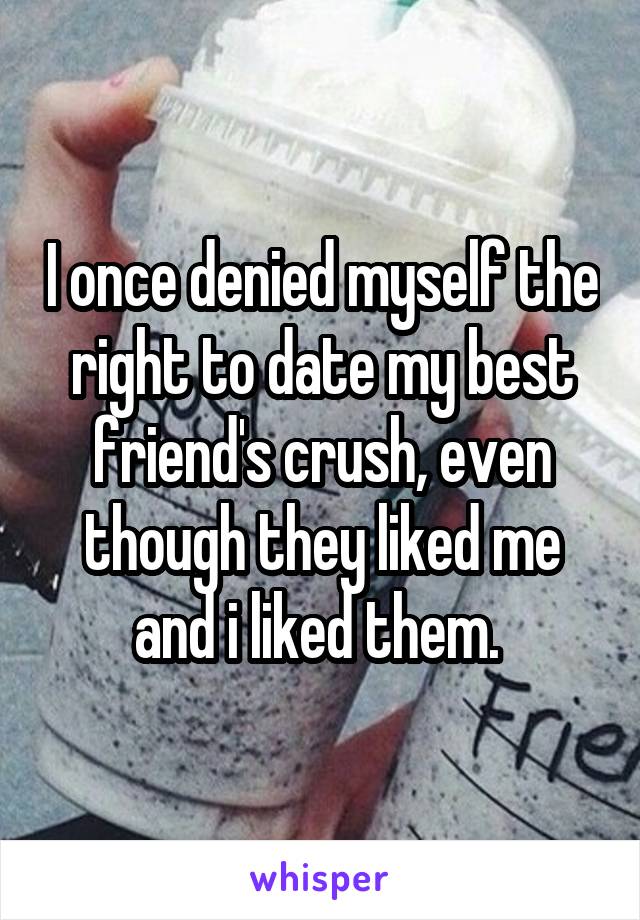 I once denied myself the right to date my best friend's crush, even though they liked me and i liked them. 