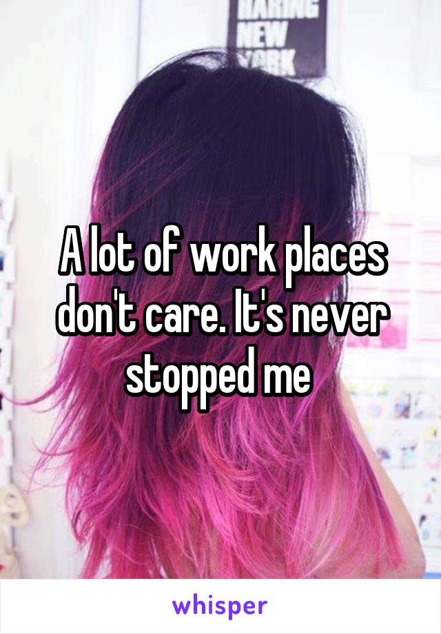 A lot of work places don't care. It's never stopped me 