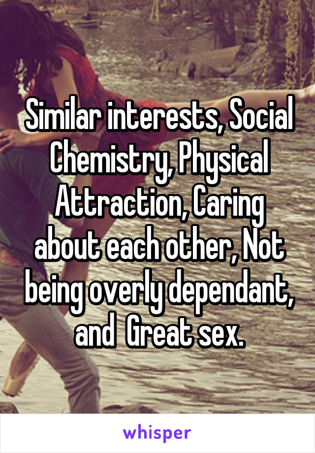 Similar interests, Social Chemistry, Physical Attraction, Caring about each other, Not being overly dependant, and  Great sex.