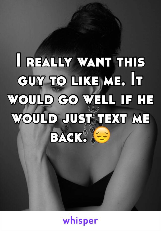 I really want this guy to like me. It would go well if he would just text me back. 😔