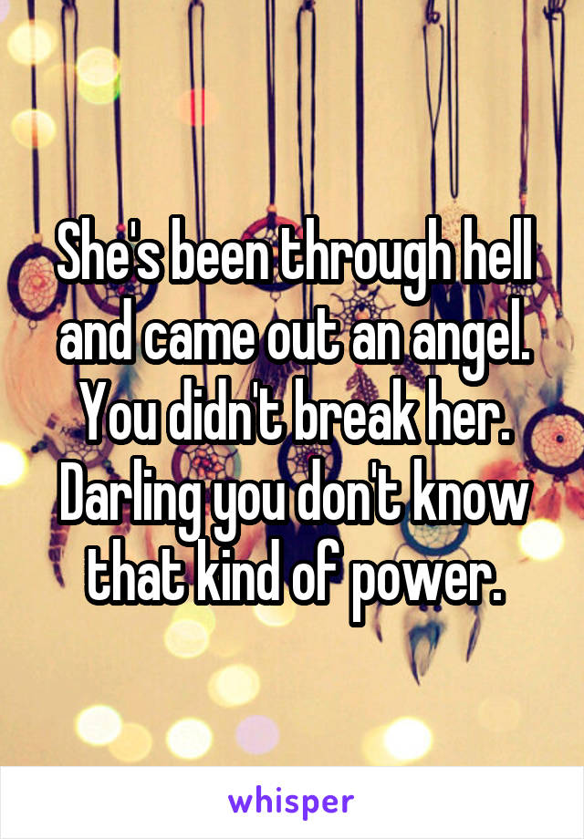 She's been through hell and came out an angel. You didn't break her. Darling you don't know that kind of power.