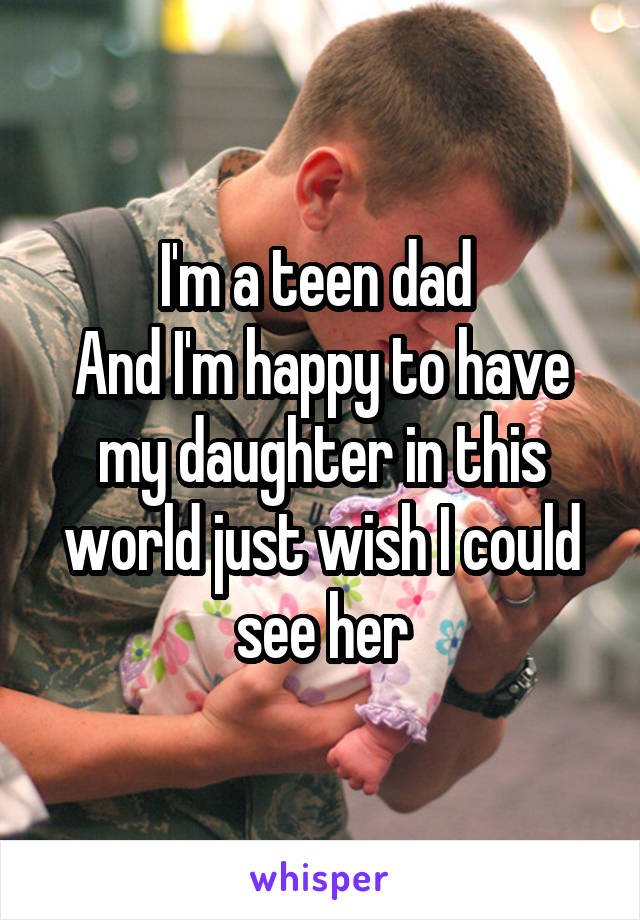 I'm a teen dad 
And I'm happy to have my daughter in this world just wish I could see her