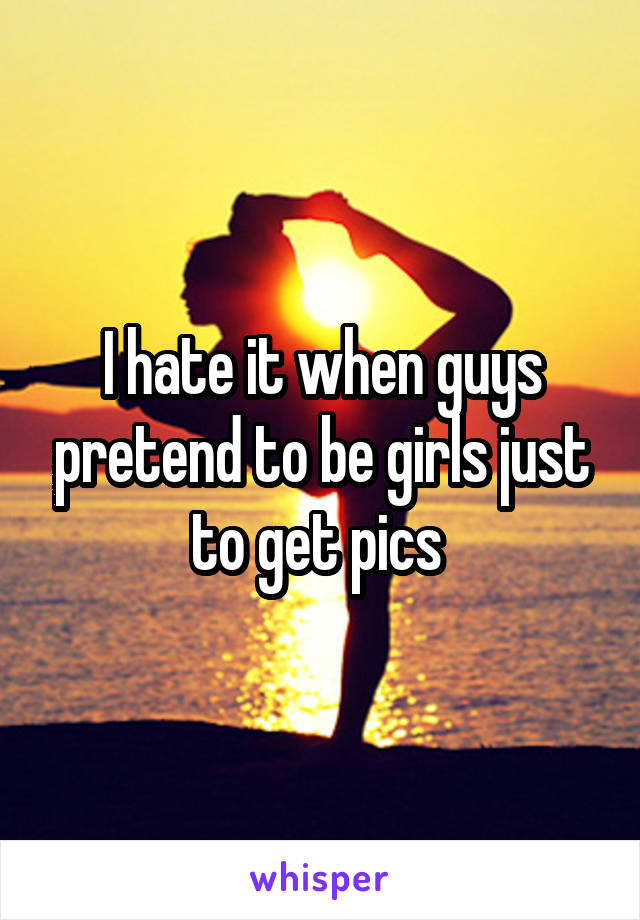 I hate it when guys pretend to be girls just to get pics 