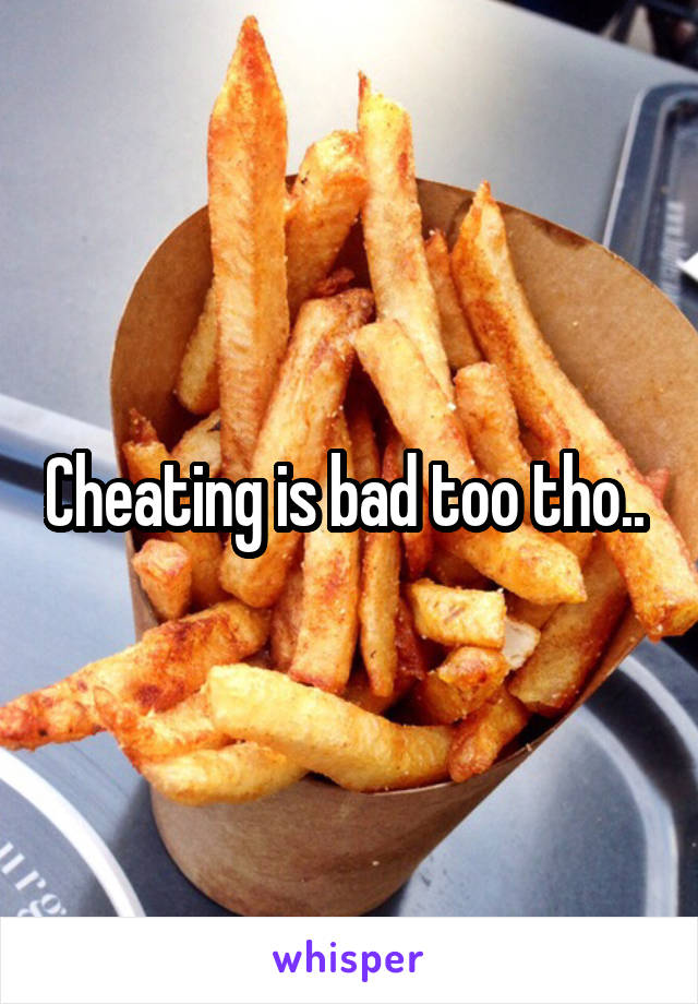 Cheating is bad too tho.. 