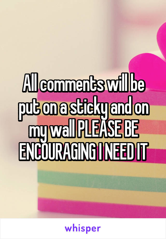 All comments will be put on a sticky and on my wall PLEASE BE ENCOURAGING I NEED IT