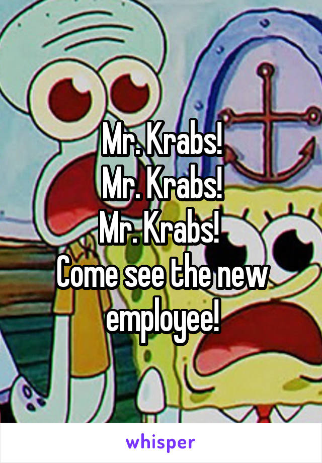 Mr. Krabs!
Mr. Krabs!
Mr. Krabs! 
Come see the new employee!