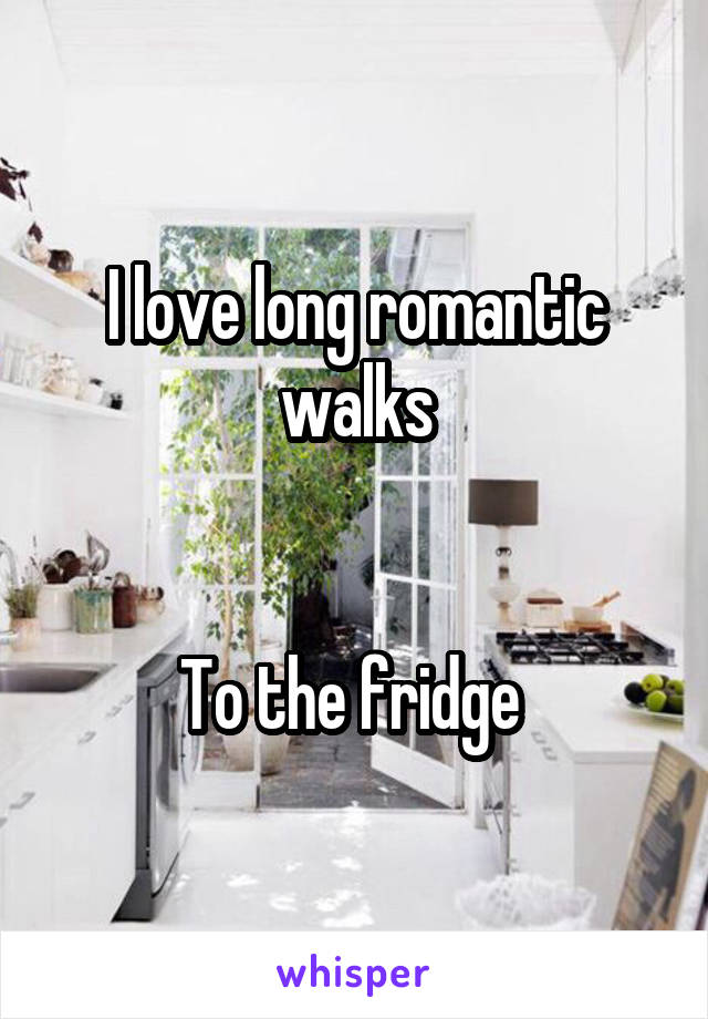 I love long romantic walks


To the fridge 