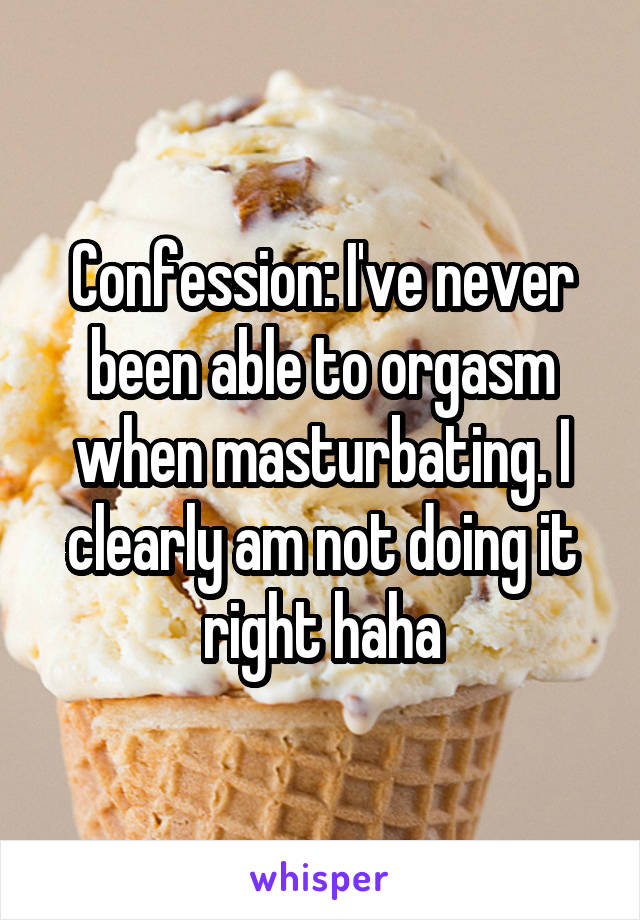 Confession: I've never been able to orgasm when masturbating. I clearly am not doing it right haha