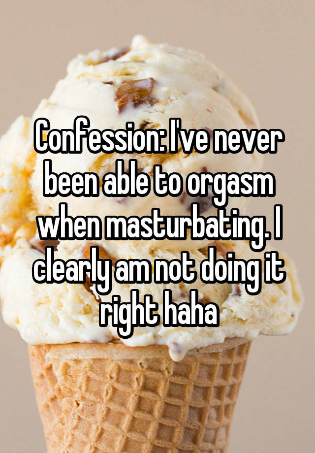 Confession: I've never been able to orgasm when masturbating. I clearly am not doing it right haha